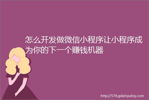 怎么开发做微信小程序让小程序成为你的下一个赚钱机器