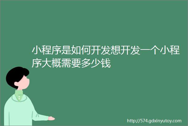 小程序是如何开发想开发一个小程序大概需要多少钱