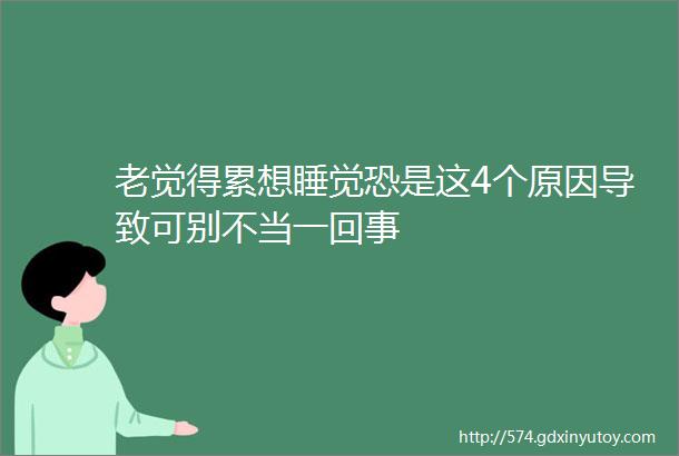 老觉得累想睡觉恐是这4个原因导致可别不当一回事