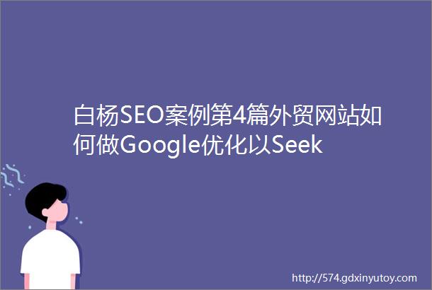 白杨SEO案例第4篇外贸网站如何做Google优化以Seekpart为例