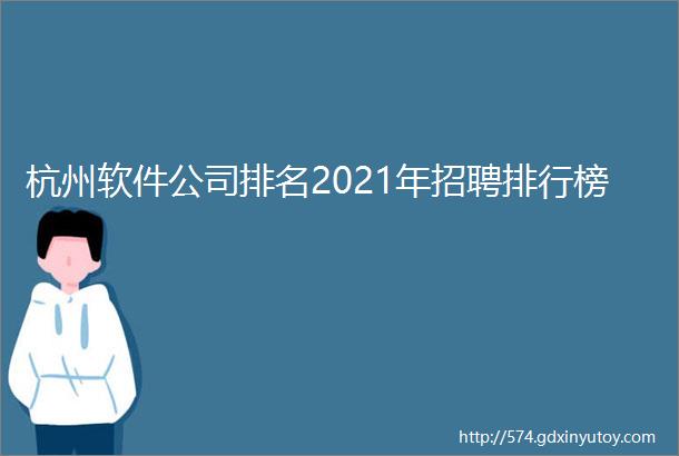 杭州软件公司排名2021年招聘排行榜