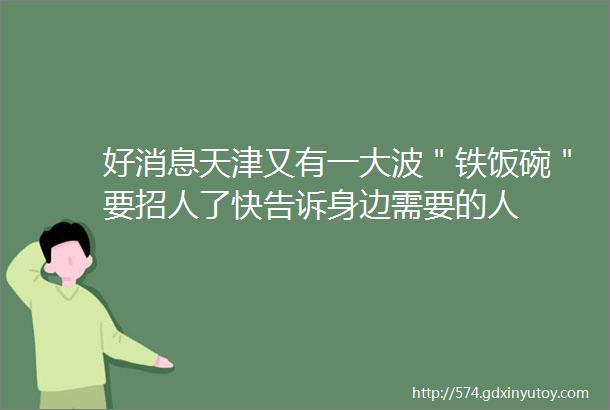 好消息天津又有一大波＂铁饭碗＂要招人了快告诉身边需要的人